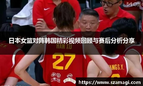 日本女篮对阵韩国精彩视频回顾与赛后分析分享